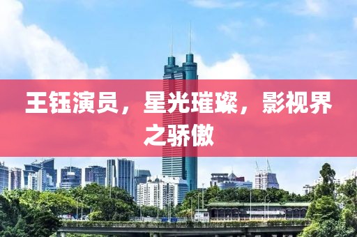 王鈺演員，星光璀璨，影視界之驕傲