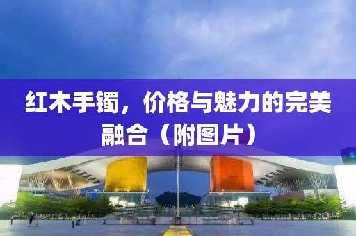紅木手鐲，價格與魅力的完美融合（附圖片）
