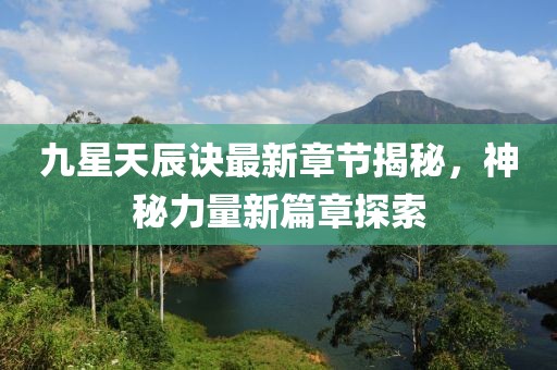 九星天辰訣最新章節(jié)揭秘，神秘力量新篇章探索