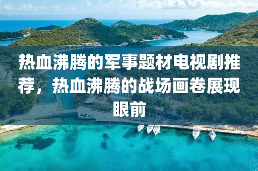 熱血沸騰的軍事題材電視劇推薦，熱血沸騰的戰(zhàn)場畫卷展現眼前