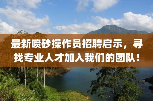 最新噴砂操作員招聘啟示，尋找專業(yè)人才加入我們的團(tuán)隊(duì)！
