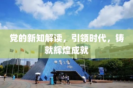 黨的新知解讀，引領(lǐng)時代，鑄就輝煌成就