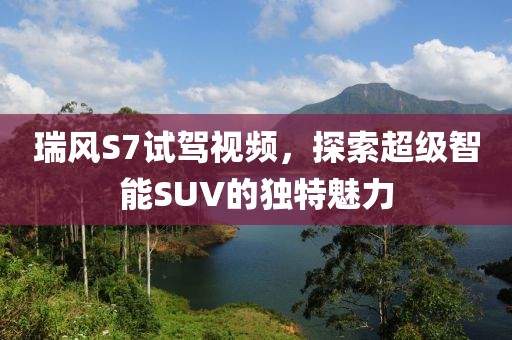 瑞風(fēng)S7試駕視頻，探索超級智能SUV的獨特魅力