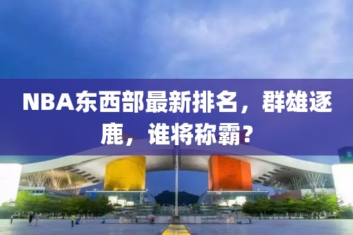 NBA東西部最新排名，群雄逐鹿，誰將稱霸？