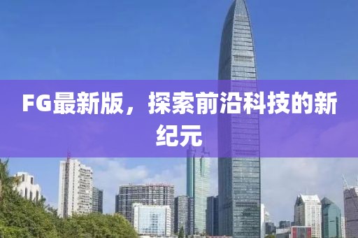 FG最新版，探索前沿科技的新紀(jì)元