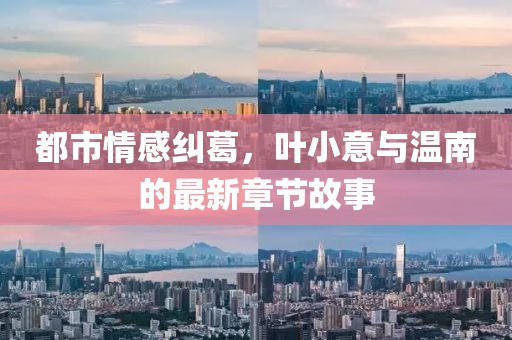 都市情感糾葛，葉小意與溫南的最新章節(jié)故事