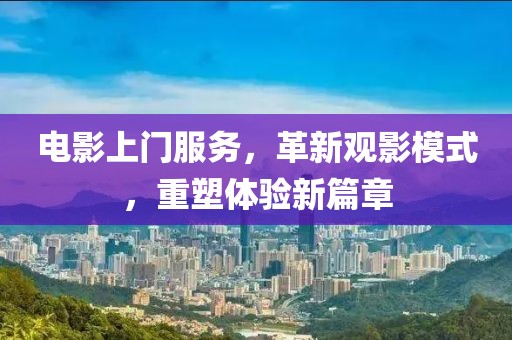 電影上門服務(wù)，革新觀影模式，重塑體驗新篇章