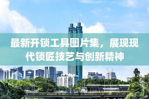 最新開鎖工具圖片集，展現(xiàn)現(xiàn)代鎖匠技藝與創(chuàng)新精神