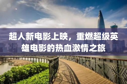 超人新電影上映，重燃超級英雄電影的熱血激情之旅