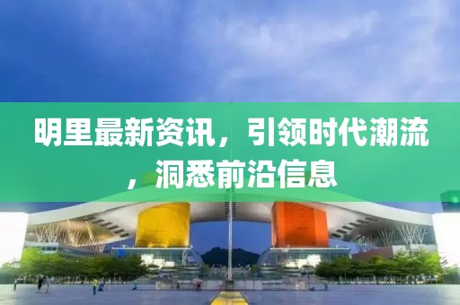 明里最新資訊，引領時代潮流，洞悉前沿信息