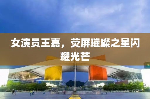 女演員王嘉，熒屏璀璨之星閃耀光芒