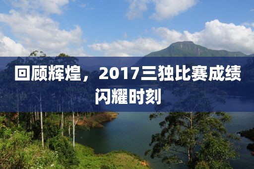 回顧輝煌，2017三獨比賽成績閃耀時刻