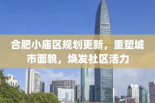 合肥小廟區(qū)規(guī)劃更新，重塑城市面貌，煥發(fā)社區(qū)活力