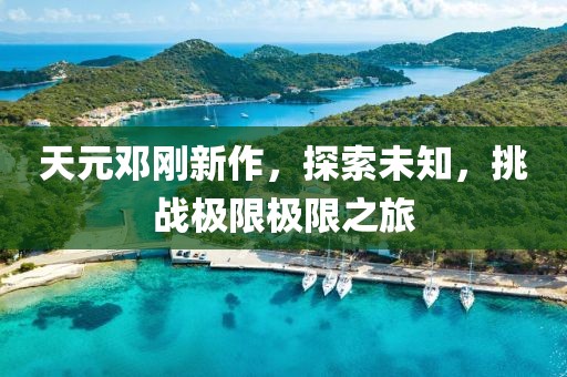 天元鄧剛新作，探索未知，挑戰(zhàn)極限極限之旅