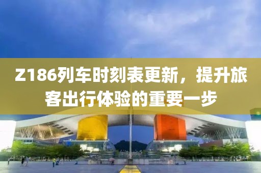 Z186列車時(shí)刻表更新，提升旅客出行體驗(yàn)的重要一步