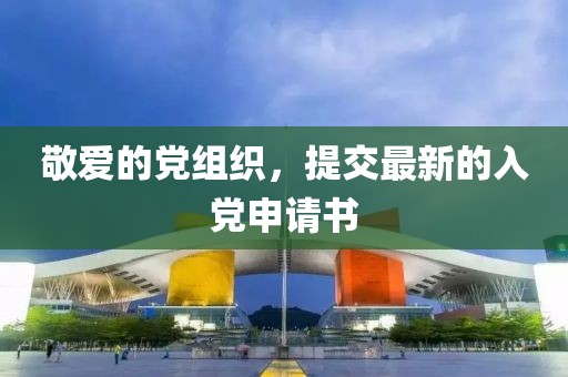 敬愛的黨組織，提交最新的入黨申請書