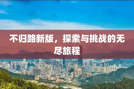 不歸路新版，探索與挑戰(zhàn)的無盡旅程