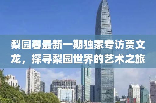 梨園春最新一期獨(dú)家專訪賈文龍，探尋梨園世界的藝術(shù)之旅