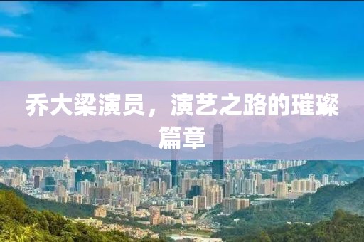 喬大梁演員，演藝之路的璀璨篇章