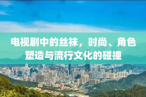 電視劇中的絲襪，時(shí)尚、角色塑造與流行文化的碰撞