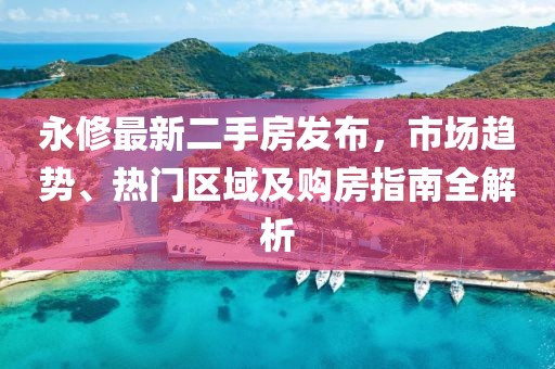 永修最新二手房發(fā)布，市場趨勢、熱門區(qū)域及購房指南全解析