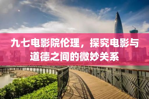 九七電影院倫理，探究電影與道德之間的微妙關(guān)系