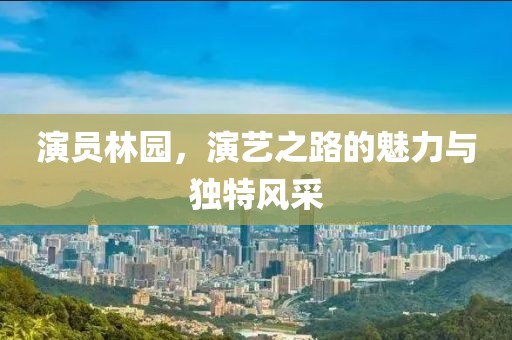 演員林園，演藝之路的魅力與獨(dú)特風(fēng)采