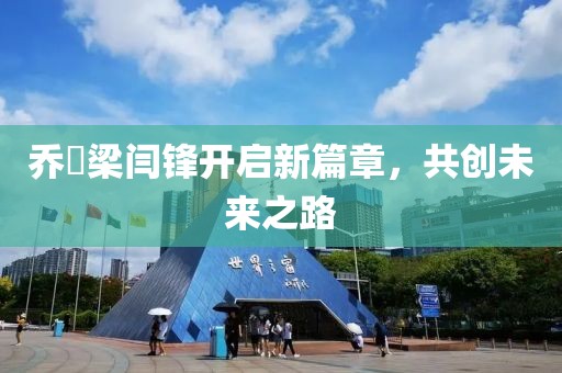 喬玥梁閆鋒開啟新篇章，共創(chuàng)未來之路