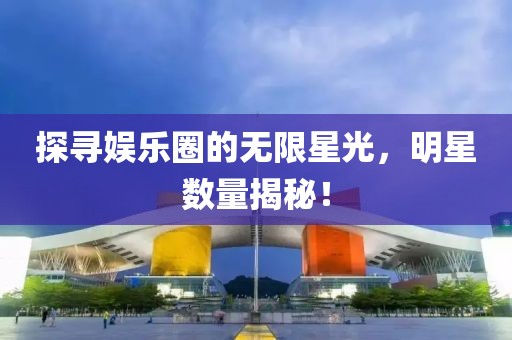 探尋娛樂圈的無限星光，明星數(shù)量揭秘！