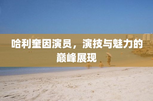 哈利奎因演員，演技與魅力的巔峰展現(xiàn)