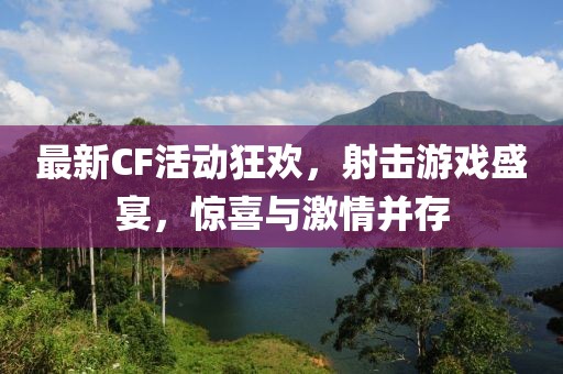 最新CF活動狂歡，射擊游戲盛宴，驚喜與激情并存