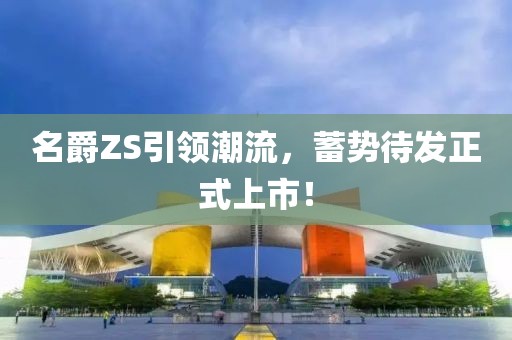名爵ZS引領(lǐng)潮流，蓄勢待發(fā)正式上市！