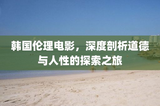 韓國倫理電影，深度剖析道德與人性的探索之旅