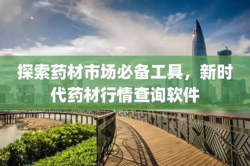 探索藥材市場必備工具，新時代藥材行情查詢軟件