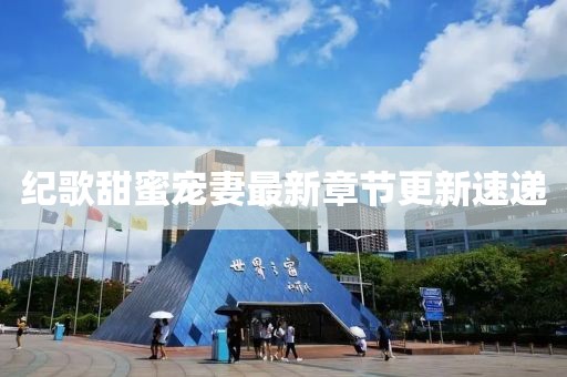 紀(jì)歌甜蜜寵妻最新章節(jié)更新速遞