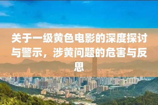 關(guān)于一級黃色電影的深度探討與警示，涉黃問題的危害與反思