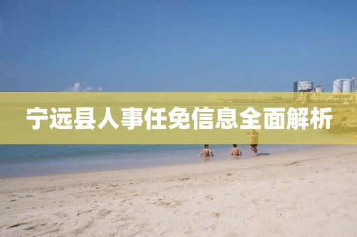 寧遠(yuǎn)縣人事任免信息全面解析