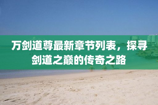 萬劍道尊最新章節(jié)列表，探尋劍道之巔的傳奇之路