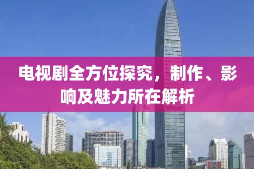 電視劇全方位探究，制作、影響及魅力所在解析