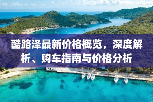 酷路澤最新價(jià)格概覽，深度解析、購(gòu)車指南與價(jià)格分析