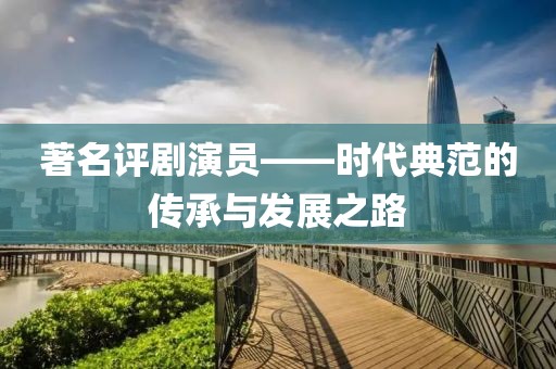著名評(píng)劇演員——時(shí)代典范的傳承與發(fā)展之路