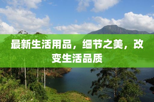最新生活用品，細(xì)節(jié)之美，改變生活品質(zhì)