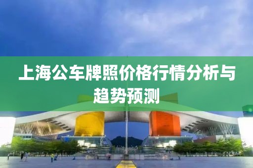 上海公車(chē)牌照價(jià)格行情分析與趨勢(shì)預(yù)測(cè)
