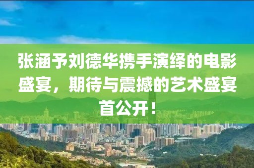 張涵予劉德華攜手演繹的電影盛宴，期待與震撼的藝術盛宴首公開！