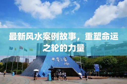 最新風(fēng)水案例故事，重塑命運(yùn)之輪的力量