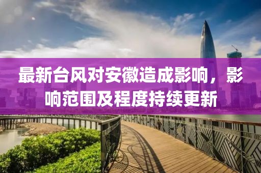 最新臺(tái)風(fēng)對(duì)安徽造成影響，影響范圍及程度持續(xù)更新