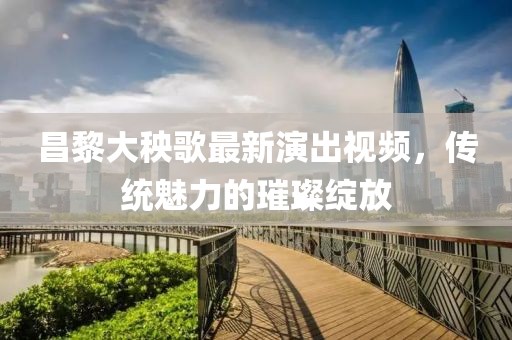 昌黎大秧歌最新演出視頻，傳統(tǒng)魅力的璀璨綻放