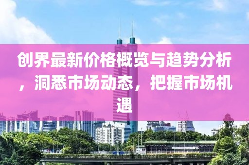創(chuàng)界最新價(jià)格概覽與趨勢(shì)分析，洞悉市場(chǎng)動(dòng)態(tài)，把握市場(chǎng)機(jī)遇