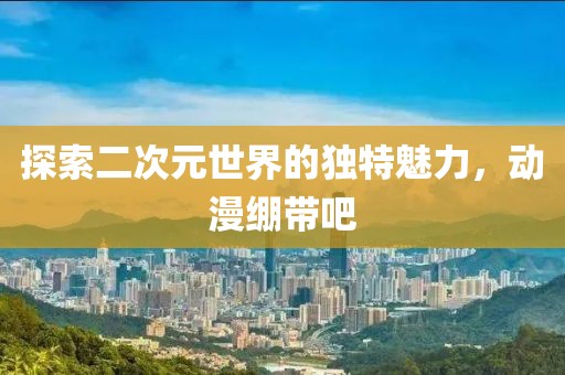 探索二次元世界的獨(dú)特魅力，動漫繃帶吧