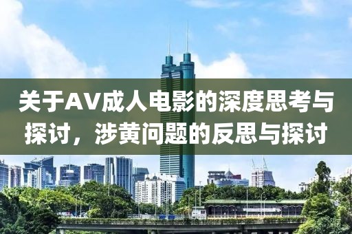 關(guān)于AV成人電影的深度思考與探討，涉黃問題的反思與探討